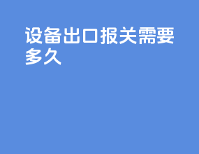 设备出口报关需要多久