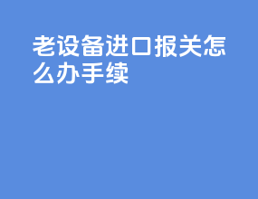 老设备进口报关怎么办手续