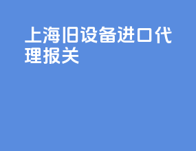 上海旧设备进口代理报关
