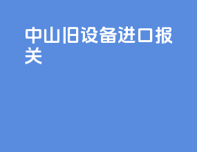 中山旧设备进口报关