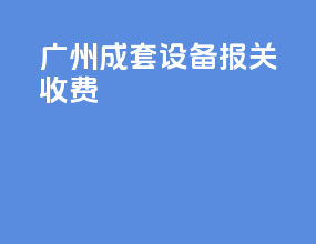 广州成套设备报关收费