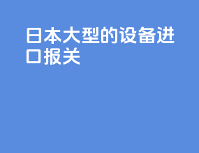 日本大型的设备进口报关