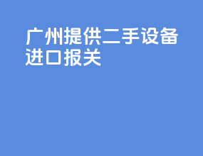 广州提供二手设备进口报关
