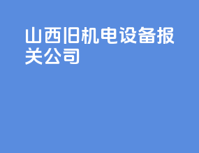 山西旧机电设备报关公司