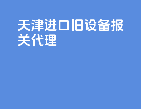 天津进口旧设备报关代理