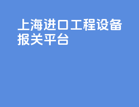 上海进口工程设备报关平台
