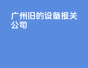 广州旧的设备报关公司