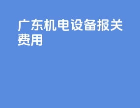 广东机电设备报关费用