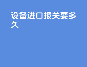 设备进口报关要多久