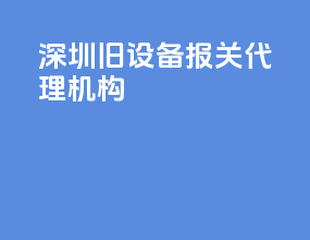 深圳旧设备报关代理机构