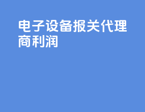 电子设备报关代理商利润