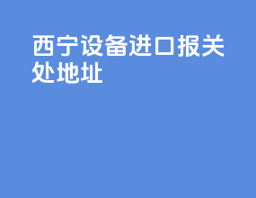 西宁设备进口报关处地址