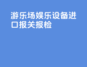 游乐场娱乐设备进口报关报检