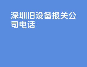 深圳旧设备报关公司电话