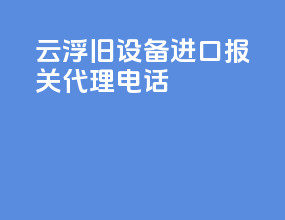云浮旧设备进口报关代理电话