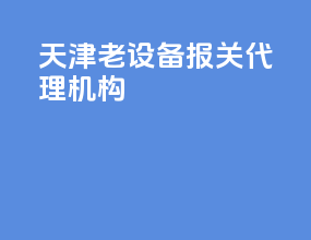 天津老设备报关代理机构