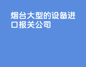烟台大型的设备进口报关公司
