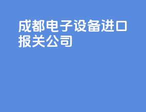 成都电子设备进口报关公司