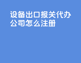 设备出口报关代办公司怎么注册