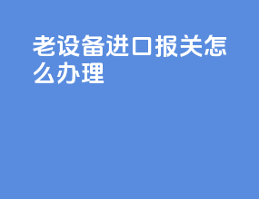 老设备进口报关怎么办理