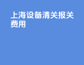 上海设备清关报关费用