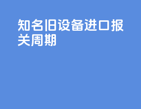 知名旧设备进口报关周期