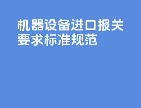 机器设备进口报关要求标准规范