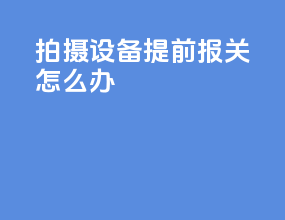 拍摄设备提前报关怎么办