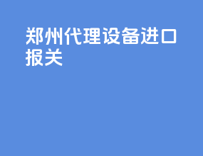 郑州代理设备进口报关