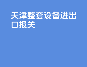 天津整套设备进出口报关