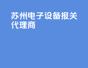 苏州电子设备报关代理商