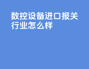 数控设备进口报关行业怎么样