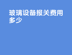 玻璃设备报关费用多少