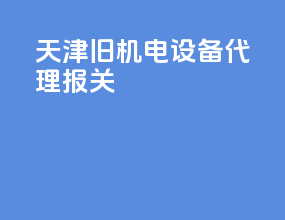 天津旧机电设备代理报关