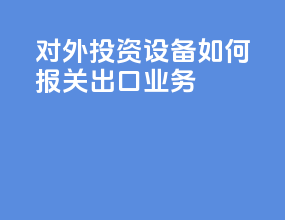 对外投资设备如何报关出口业务