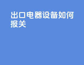 出口电器设备如何报关