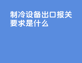 制冷设备出口报关要求是什么