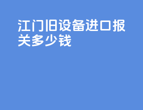 江门旧设备进口报关多少钱
