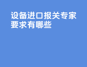 设备进口报关专家要求有哪些