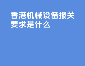 香港机械设备报关要求是什么