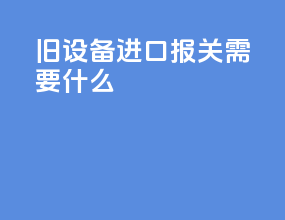 旧设备进口报关需要什么