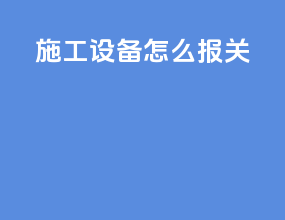 施工设备怎么报关
