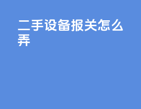 二手设备报关怎么弄