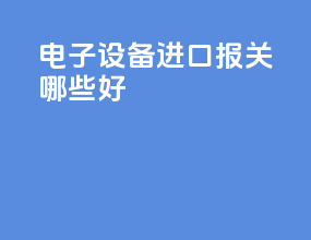 电子设备进口报关哪些好