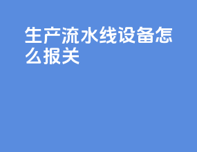 生产流水线设备怎么报关