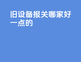 旧设备报关哪家好一点的