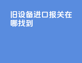 旧设备进口报关在哪找到