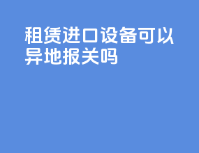 租赁进口设备可以异地报关吗
