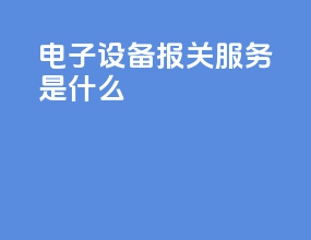 电子设备报关服务是什么