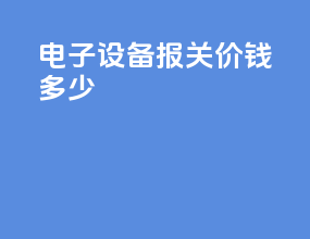 电子设备报关价钱多少
